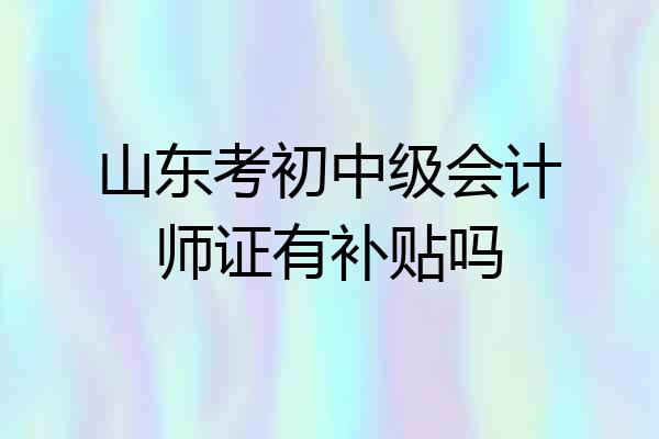 山东考初中级会计师证有补贴吗