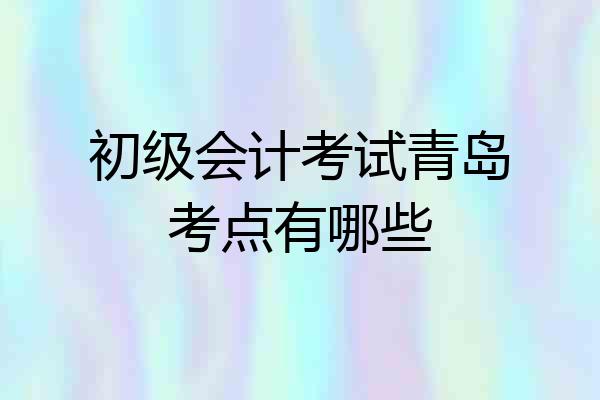 初级会计考试青岛考点有哪些