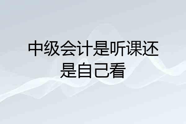 中级会计是听课还是自己看