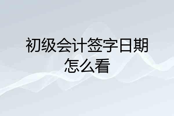 初级会计签字日期怎么看