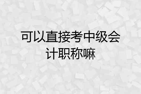 可以直接考中级会计职称嘛
