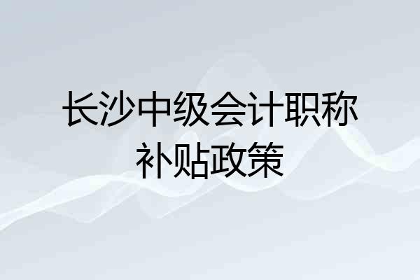 长沙中级会计职称补贴政策