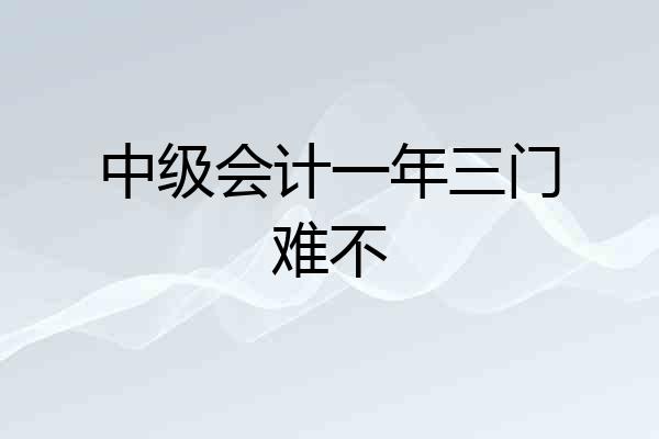 中级会计一年三门难不