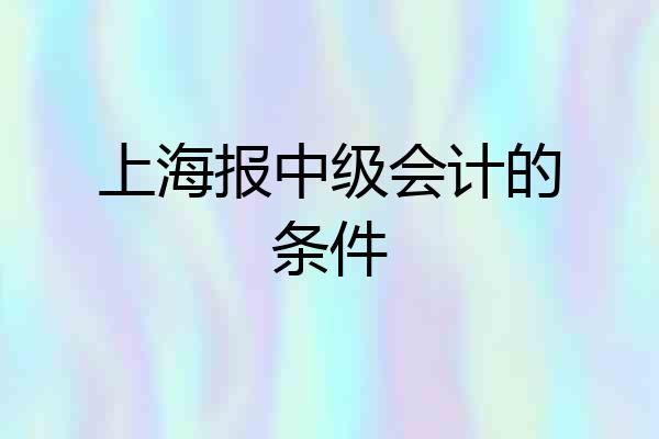 上海报中级会计的条件