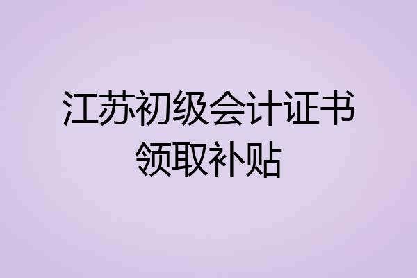 江苏初级会计证书领取补贴