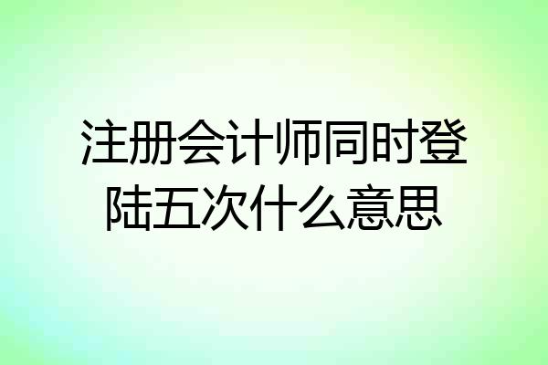 注册会计师同时登陆五次什么意思