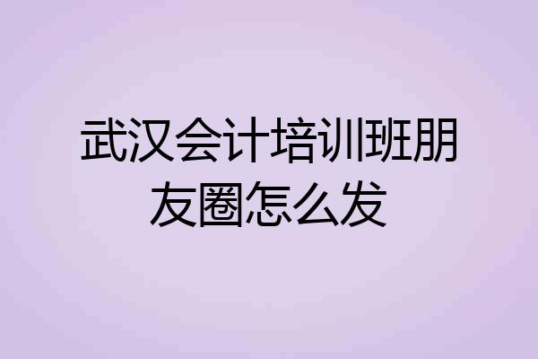 武汉会计培训班朋友圈怎么发