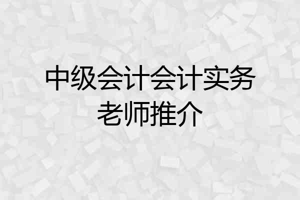 中级会计会计实务老师推介