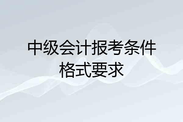 中级会计报考条件格式要求