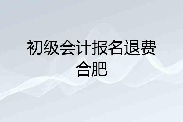 初级会计报名退费合肥