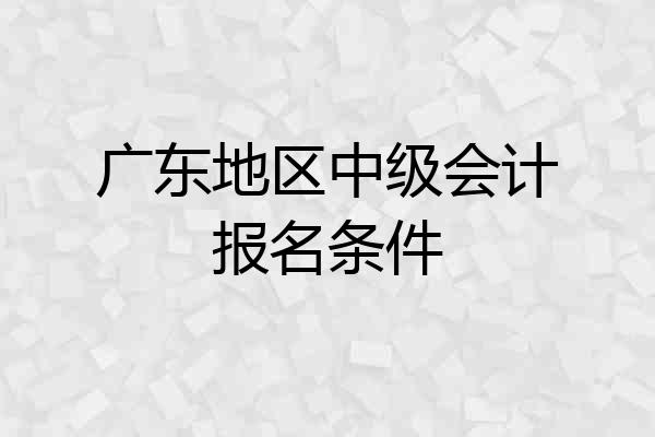 广东地区中级会计报名条件