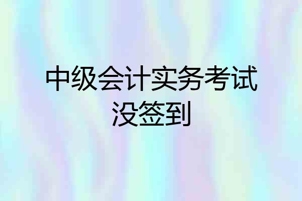 中级会计实务考试没签到