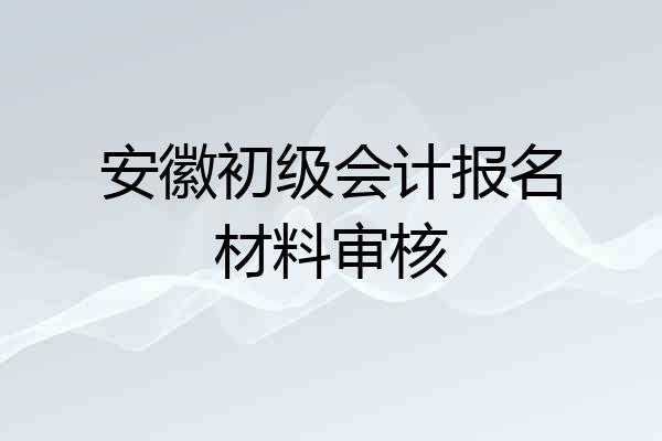 安徽初级会计报名材料审核