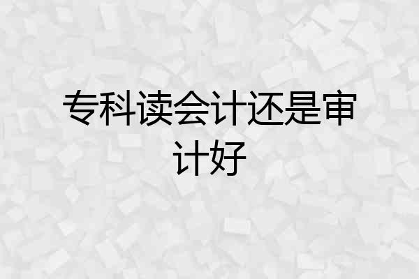 专科读会计还是审计好