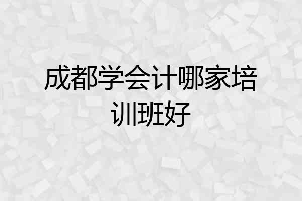 成都学会计哪家培训班好