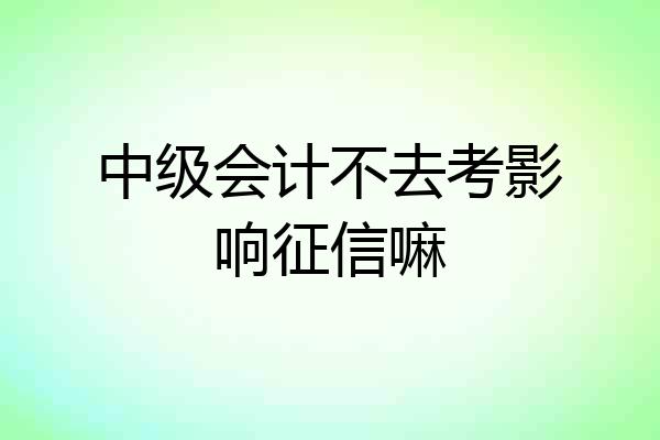 中级会计不去考影响征信嘛