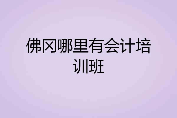 佛冈哪里有会计培训班