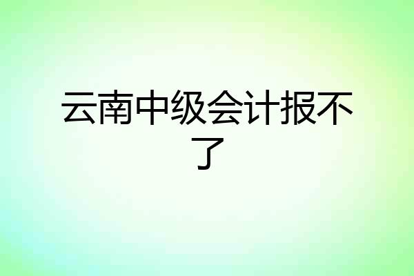 云南中级会计报不了