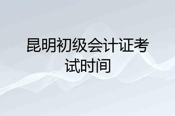昆明初级会计证考试时间