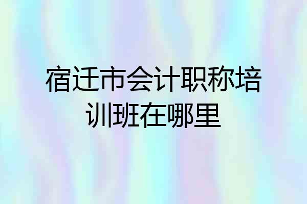 宿迁市会计职称培训班在哪里