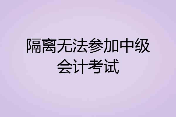 隔离无法参加中级会计考试