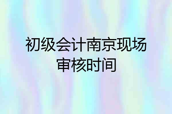 初级会计南京现场审核时间