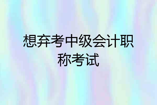 想弃考中级会计职称考试