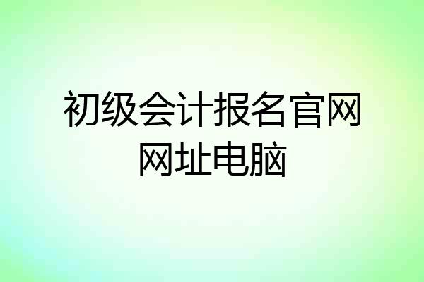 初级会计报名官网网址电脑