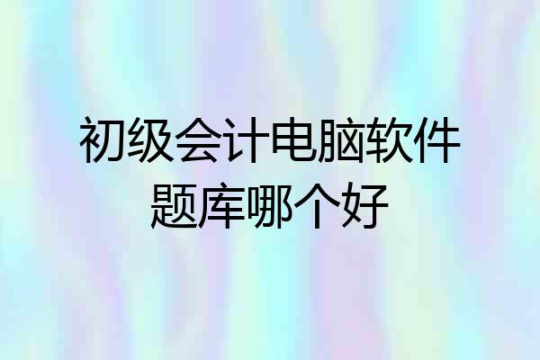 初级会计电脑软件题库哪个好