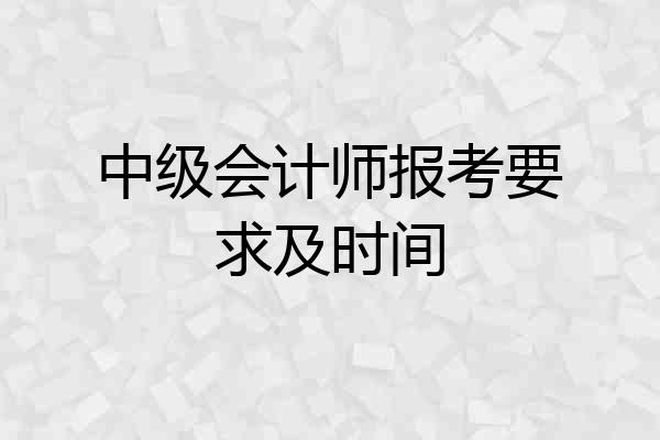 中级会计师报考要求及时间