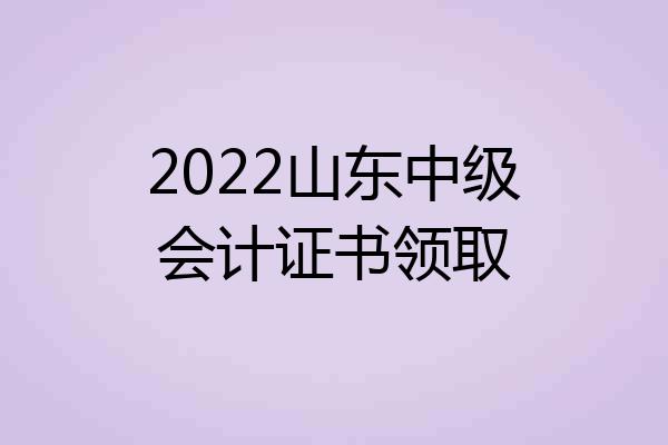2022山东中级会计证书领取