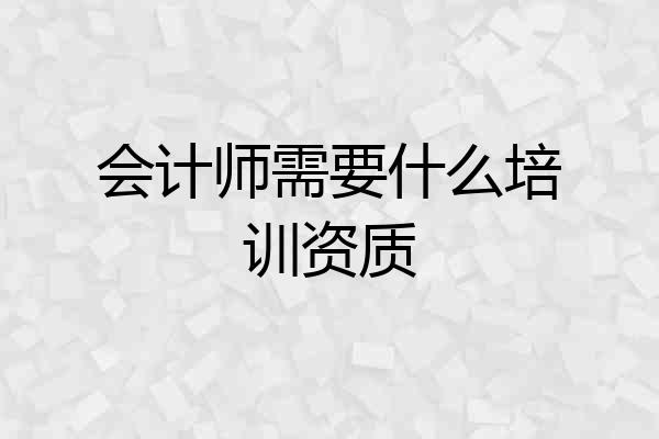 会计师需要什么培训资质