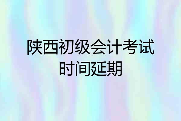 陕西初级会计考试时间延期