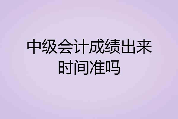 中级会计成绩出来时间准吗