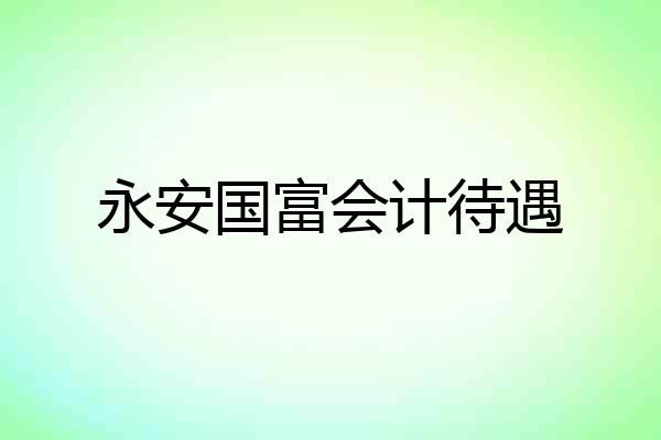 永安国富会计待遇