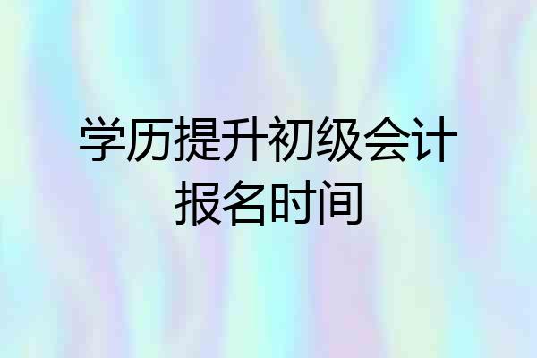 学历提升初级会计报名时间