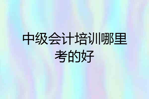 中级会计培训哪里考的好