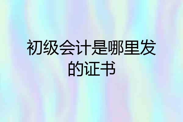 初级会计是哪里发的证书