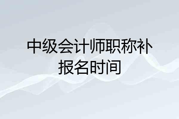 中级会计师职称补报名时间