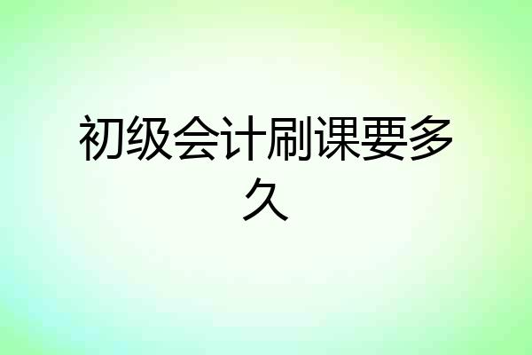初级会计刷课要多久
