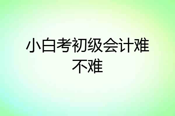 小白考初级会计难不难