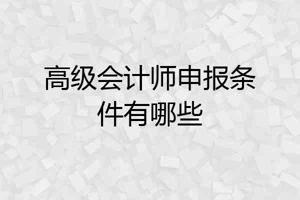 高级会计师申报条件有哪些
