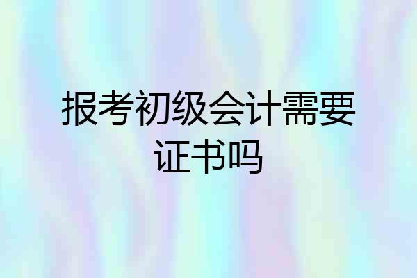报考初级会计需要证书吗