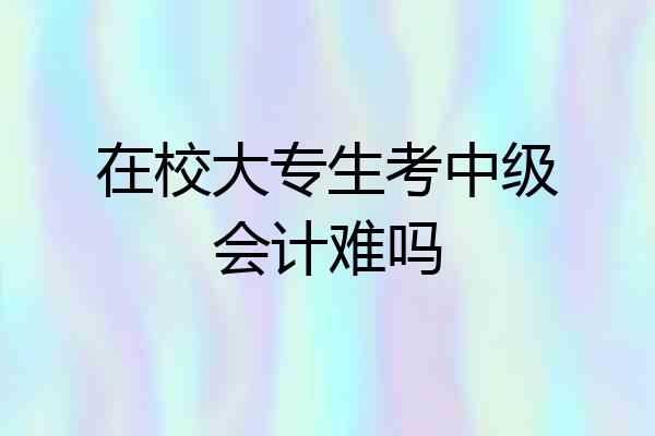 在校大专生考中级会计难吗