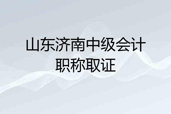 山东济南中级会计职称取证