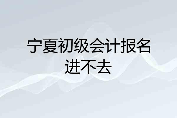 宁夏初级会计报名进不去