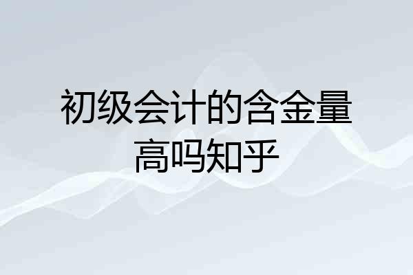 初级会计的含金量高吗知乎