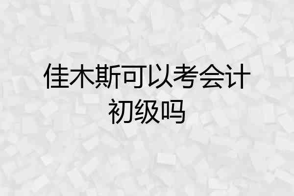 佳木斯可以考会计初级吗