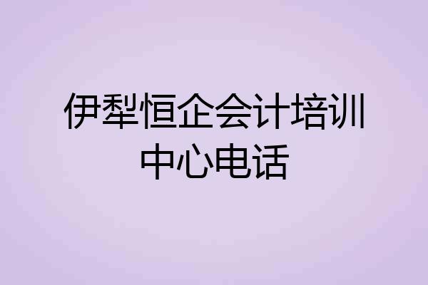 伊犁恒企会计培训中心电话