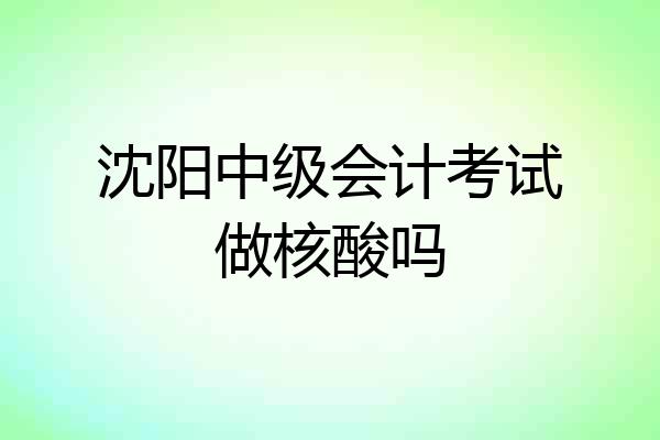 沈阳中级会计考试做核酸吗